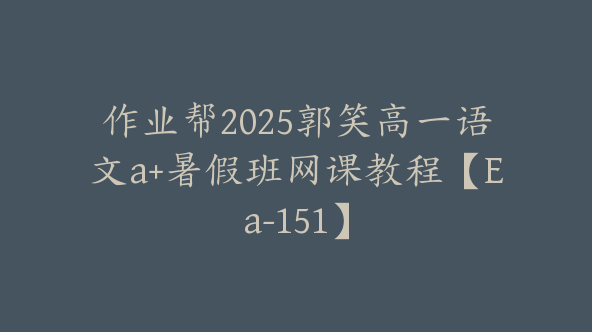 作业帮2025郭笑高一语文a+暑假班网课教程【Ea-151】