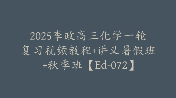 2025李政高三化学一轮复习视频教程+讲义暑假班+秋季班【Ed-072】
