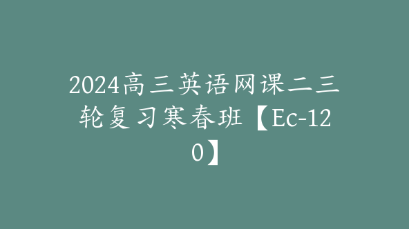 2024高三英语网课二三轮复习寒春班【Ec-120】