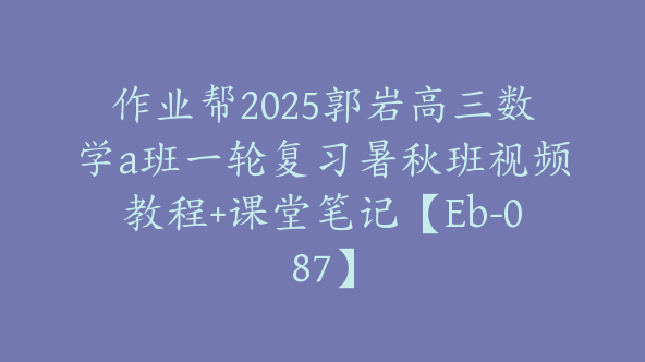 作业帮2025郭岩高三数学a班一轮复习暑秋班视频教程+课堂笔记【Eb-087】
