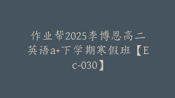 作业帮2025李博恩高二英语a+下学期寒假班【Ec-030】