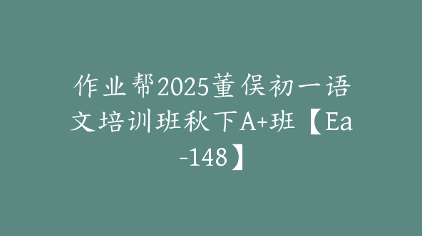 作业帮2025董俣初一语文培训班秋下A+班【Ea-148】