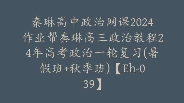 秦琳高中政治网课2024作业帮秦琳高三政治教程24年高考政治一轮复习(暑假班+秋季班)【Eh-039】