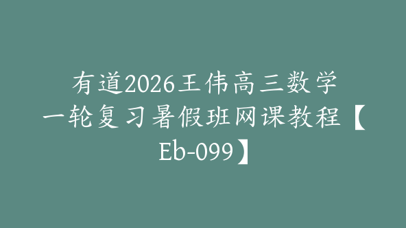 有道2026王伟高三数学一轮复习暑假班网课教程【Eb-099】