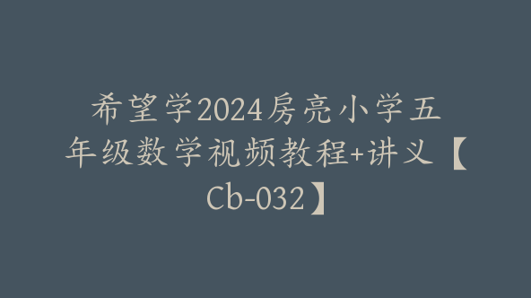 希望学2024房亮小学五年级数学视频教程+讲义【Cb-032】