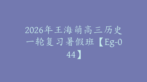 2026年王海萌高三历史一轮复习暑假班【Eg-044】