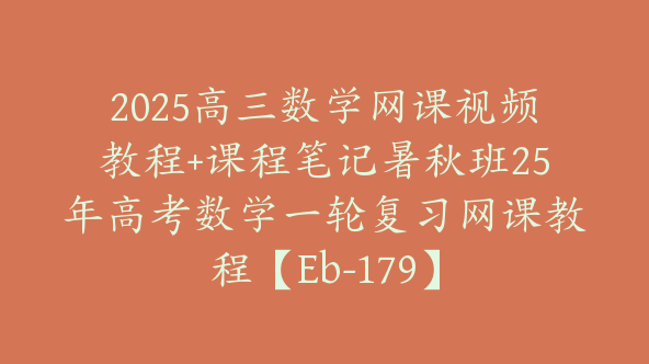 2025高三数学网课视频教程+课程笔记暑秋班25年高考数学一轮复习网课教程【Eb-179】