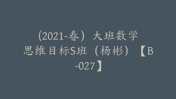 (2021-春）大班数学思维目标S班（杨彬）【B-027】
