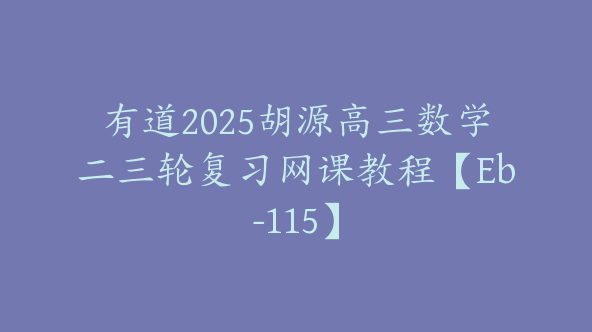 有道2025胡源高三数学二三轮复习网课教程【Eb-115】