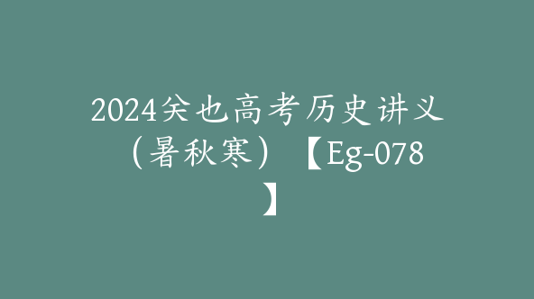 2024关也高考历史讲义（暑秋寒）【Eg-078】