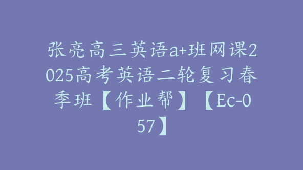 张亮高三英语a+班网课2025高考英语二轮复习春季班【作业帮】【Ec-057】