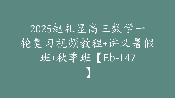 2025赵礼显高三数学一轮复习视频教程+讲义暑假班+秋季班【Eb-147】