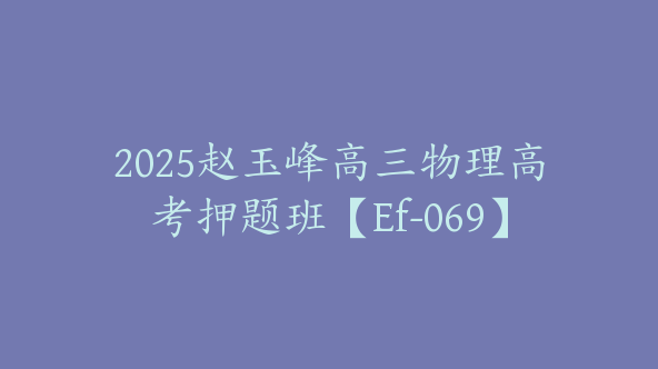 2025赵玉峰高三物理高考押题班【Ef-069】