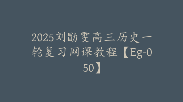 2025刘勖雯高三历史一轮复习网课教程【Eg-050】
