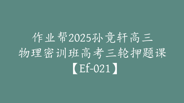 作业帮2025孙竟轩高三物理密训班高考三轮押题课【Ef-021】