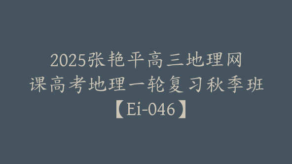 2025张艳平高三地理网课高考地理一轮复习秋季班【Ei-046】