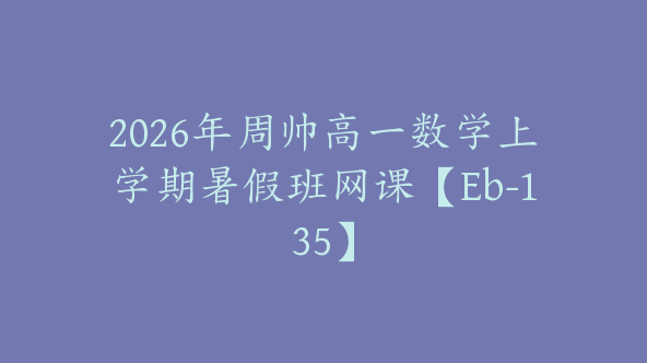 2026年周帅高一数学上学期暑假班网课【Eb-135】