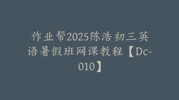 作业帮2025陈浩初三英语暑假班网课教程【Dc-010】