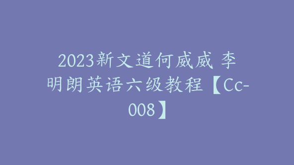 2023新文道何威威 李明朗英语六级教程【Cc-008】