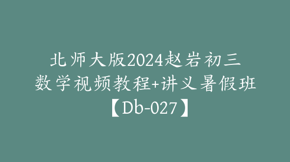 北师大版2024赵岩初三数学视频教程+讲义暑假班【Db-027】