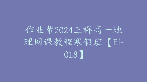 作业帮2024王群高一地理网课教程寒假班【Ei-018】