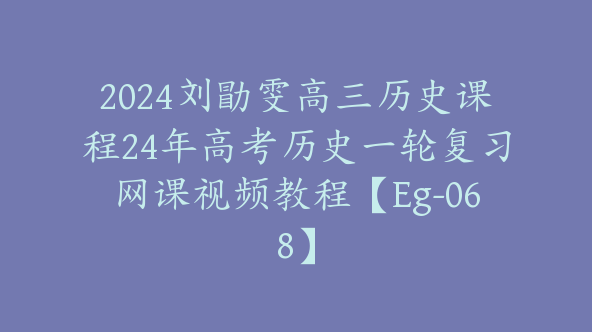 2024刘勖雯高三历史课程24年高考历史一轮复习网课视频教程【Eg-068】