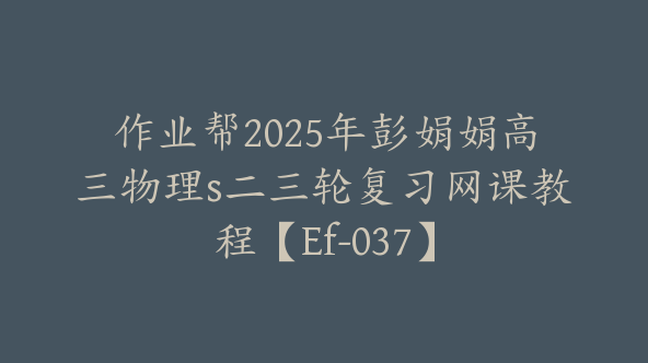 作业帮2025年彭娟娟高三物理s二三轮复习网课教程【Ef-037】
