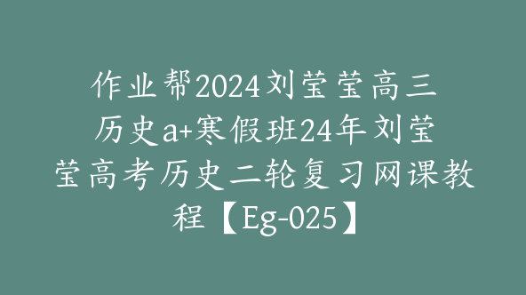 作业帮2024刘莹莹高三历史a+寒假班24年刘莹莹高考历史二轮复习网课教程【Eg-025】