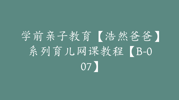 学前亲子教育【浩然爸爸】系列育儿网课教程【B-007】