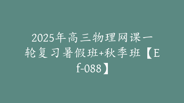 2025年高三物理网课一轮复习暑假班+秋季班【Ef-088】