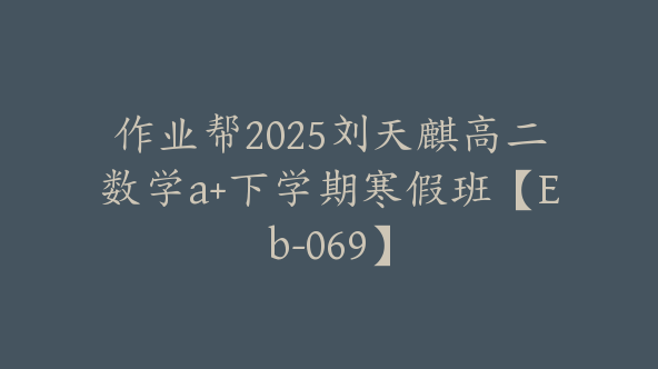 作业帮2025刘天麒高二数学a+下学期寒假班【Eb-069】