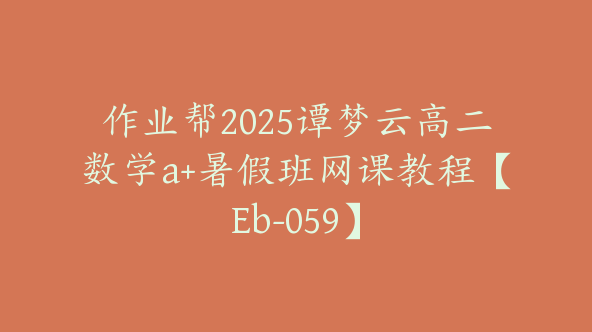 作业帮2025谭梦云高二数学a+暑假班网课教程【Eb-059】