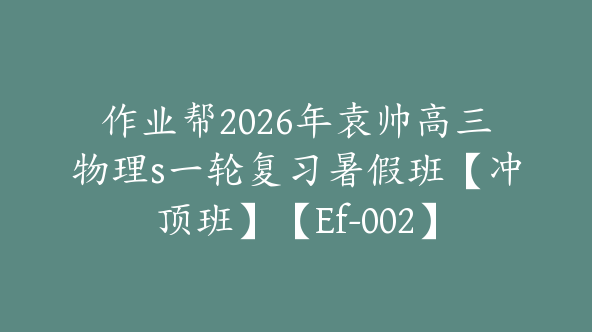 作业帮2026年袁帅高三物理s一轮复习暑假班【冲顶班】【Ef-002】
