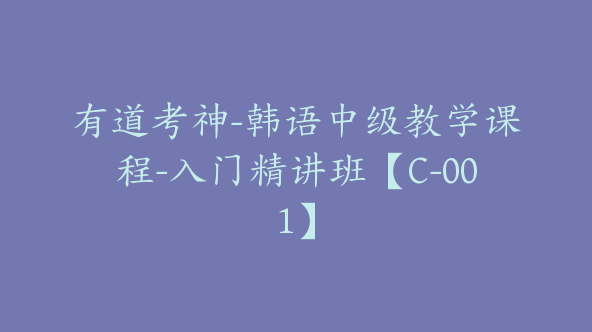 有道考神-韩语中级教学课程-入门精讲班【C-001】