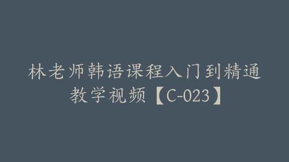 林老师韩语课程入门到精通教学视频【C-023】