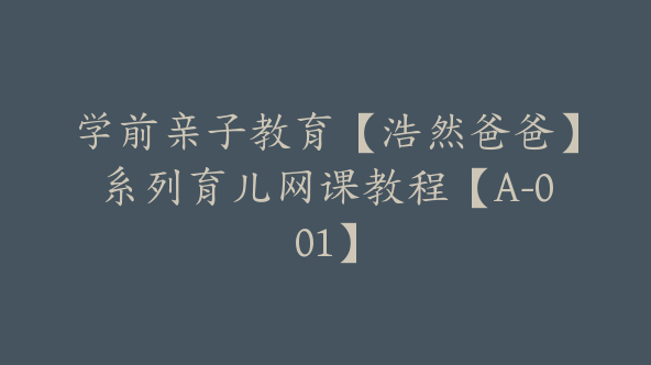 学前亲子教育【浩然爸爸】系列育儿网课教程【A-001】