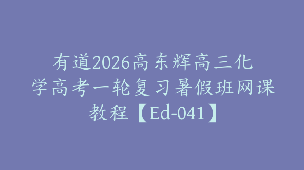 有道2026高东辉高三化学高考一轮复习暑假班网课教程【Ed-041】