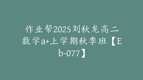 作业帮2025刘秋龙高二数学a+上学期秋季班【Eb-077】