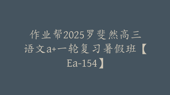 作业帮2025罗斐然高三语文a+一轮复习暑假班【Ea-154】