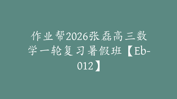 作业帮2026张磊高三数学一轮复习暑假班【Eb-012】