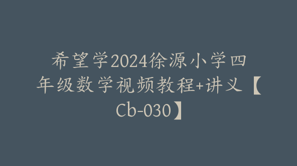 希望学2024徐源小学四年级数学视频教程+讲义【Cb-030】