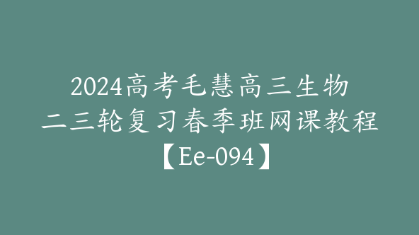 2024高考毛慧高三生物二三轮复习春季班网课教程【Ee-094】