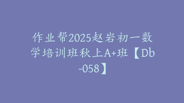 作业帮2025赵岩初一数学培训班秋上A+班【Db-058】