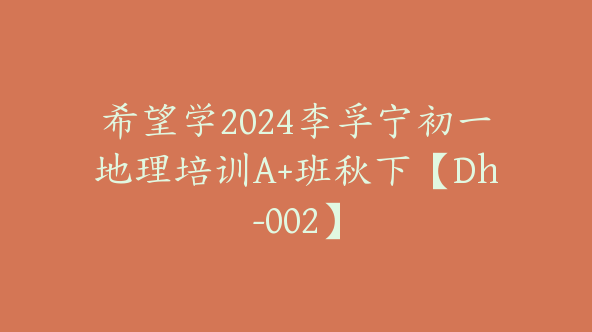 希望学2024李孚宁初一地理培训A+班秋下【Dh-002】