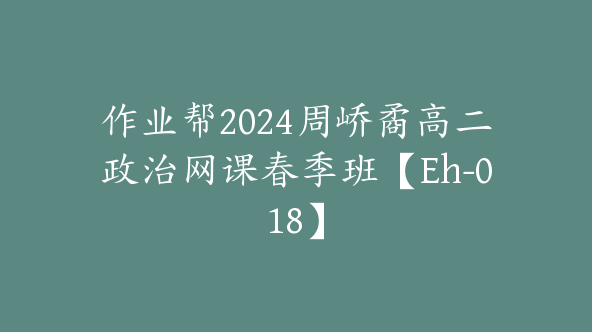 作业帮2024周峤矞高二政治网课春季班【Eh-018】