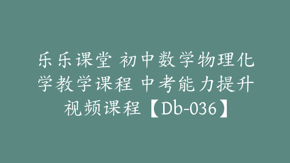 乐乐课堂 初中数学物理化学教学课程 中考能力提升视频课程【Db-036】