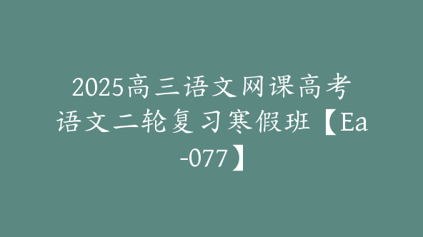 2025高三语文网课高考语文二轮复习寒假班【Ea-077】