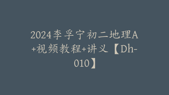 2024李孚宁初二地理A+视频教程+讲义【Dh-010】