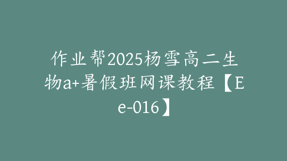 作业帮2025杨雪高二生物a+暑假班网课教程【Ee-016】