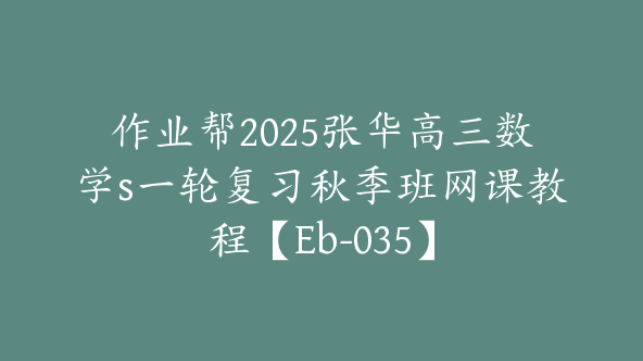 作业帮2025张华高三数学s一轮复习秋季班网课教程【Eb-035】